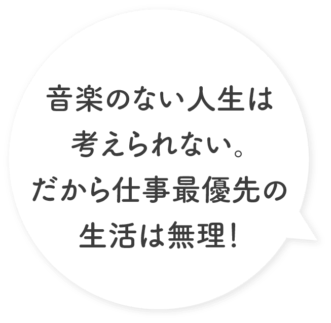 音楽のない人生は考えられない。だから仕事最優先の生活は無理！