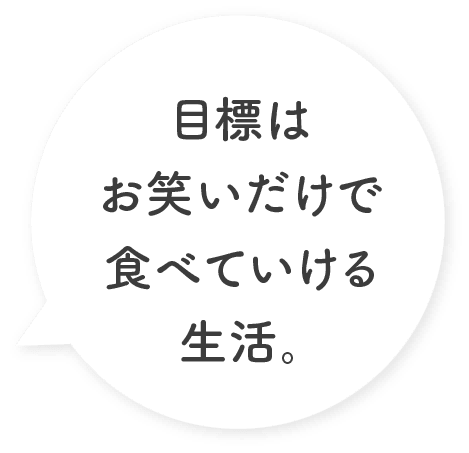 目標はお笑いだけで食べていける生活。