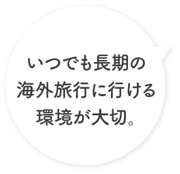 いつでも長期の海外旅行に行ける環境が大切。