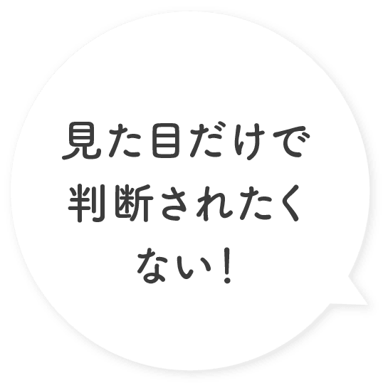 見た目だけで判断されたくない！