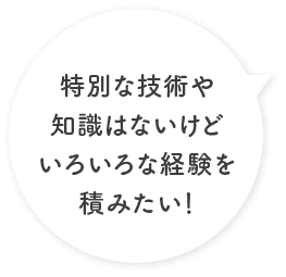 特別な技術や知識はないけどいろいろな経験を積みたい！