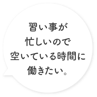 習い事が忙しいので空いている時間に働きたい。