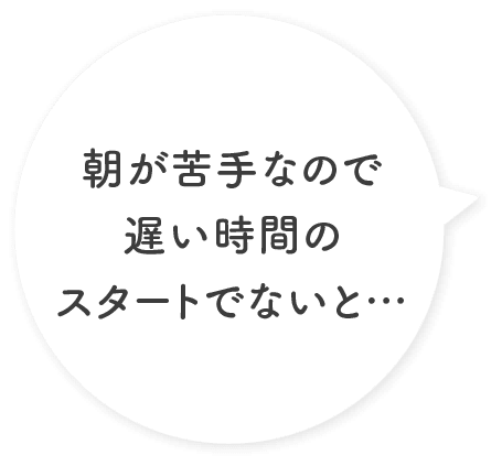 朝が苦手なので遅い時間のスタートでないと…